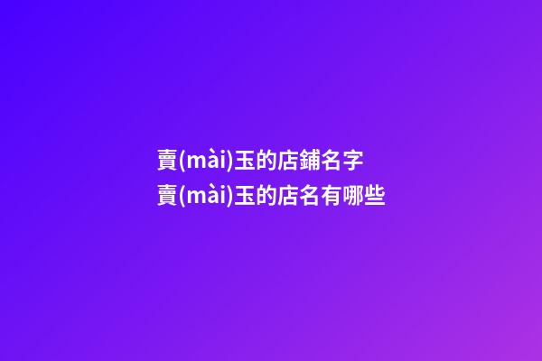 賣(mài)玉的店鋪名字 賣(mài)玉的店名有哪些-第1張-店鋪起名-玄機(jī)派
